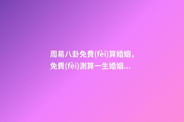 周易八卦免費(fèi)算婚姻，免費(fèi)測算一生婚姻？ 周易八卦測婚姻，生辰八字測婚姻